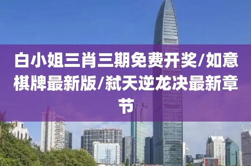 白小姐三肖三期免費開獎/如意棋牌最新版/弒天逆龍決最新章節(jié)