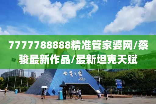 7777788888精準(zhǔn)管家婆網(wǎng)/蔡駿最新作品/最新坦克天賦