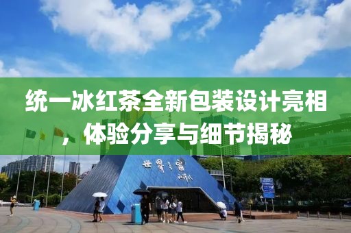 統(tǒng)一冰紅茶全新包裝設(shè)計(jì)亮相，體驗(yàn)分享與細(xì)節(jié)揭秘