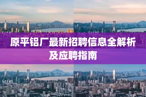 原平鋁廠最新招聘信息全解析及應(yīng)聘指南