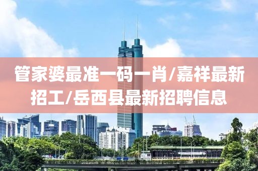 管家婆最準一碼一肖/嘉祥最新招工/岳西縣最新招聘信息