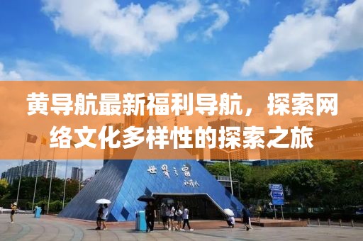 黃導(dǎo)航最新福利導(dǎo)航，探索網(wǎng)絡(luò)文化多樣性的探索之旅
