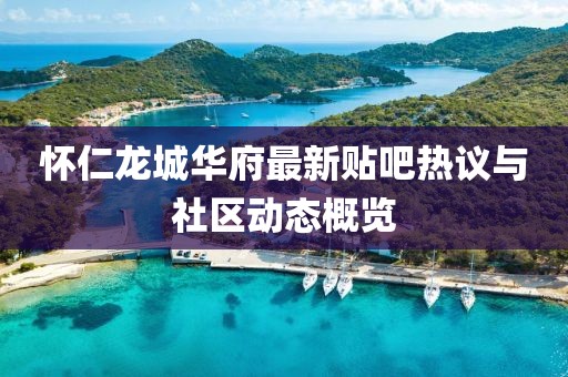懷仁龍城華府最新貼吧熱議與社區(qū)動態(tài)概覽