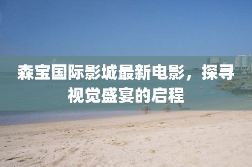 森寶國(guó)際影城最新電影，探尋視覺(jué)盛宴的啟程
