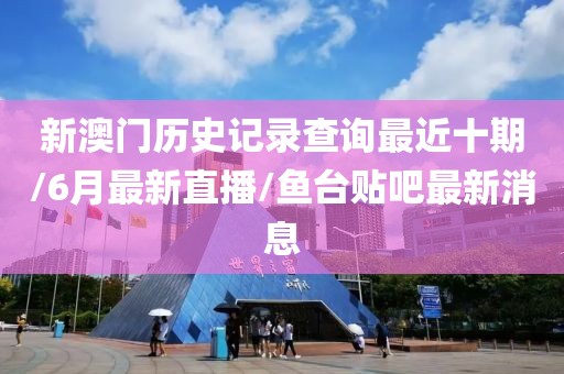 新澳門歷史記錄查詢最近十期/6月最新直播/魚臺貼吧最新消息
