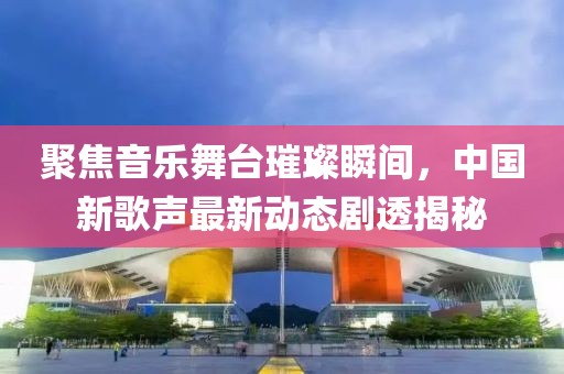 聚焦音樂舞臺璀璨瞬間，中國新歌聲最新動態(tài)劇透揭秘
