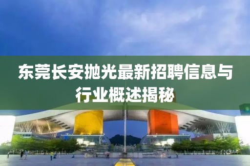 東莞長(zhǎng)安拋光最新招聘信息與行業(yè)概述揭秘