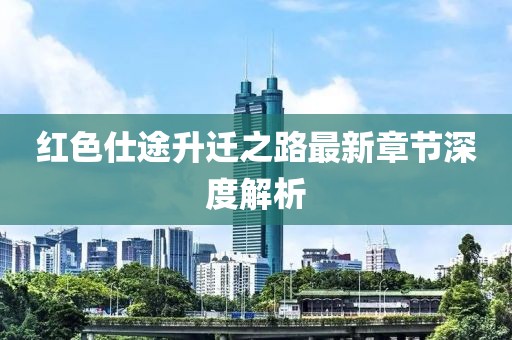 紅色仕途升遷之路最新章節(jié)深度解析