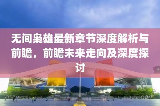 無(wú)間梟雄最新章節(jié)深度解析與前瞻，前瞻未來(lái)走向及深度探討