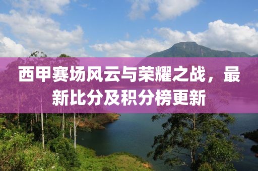 西甲賽場風云與榮耀之戰(zhàn)，最新比分及積分榜更新