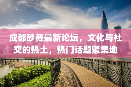 成都砂舞最新論壇，文化與社交的熱土，熱門話題聚集地