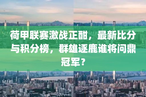 荷甲聯(lián)賽激戰(zhàn)正酣，最新比分與積分榜，群雄逐鹿誰將問鼎冠軍？
