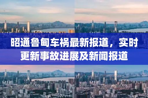 昭通魯?shù)檐嚨溩钚聢蟮?，實時更新事故進(jìn)展及新聞報道