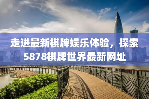 走進(jìn)最新棋牌娛樂(lè)體驗(yàn)，探索5878棋牌世界最新網(wǎng)址