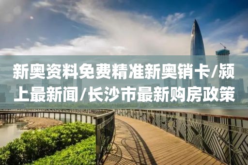 新奧資料免費(fèi)精準(zhǔn)新奧銷卡/潁上最新聞/長沙市最新購房政策