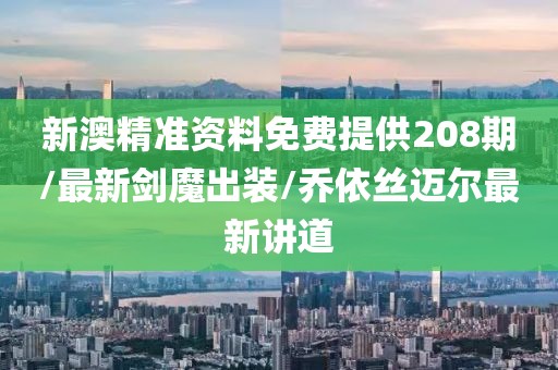 新澳精準(zhǔn)資料免費提供208期/最新劍魔出裝/喬依絲邁爾最新講道