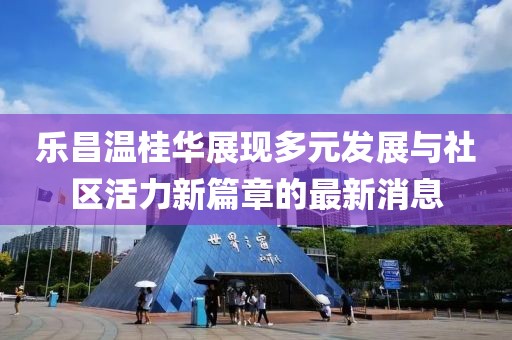 樂昌溫桂華展現(xiàn)多元發(fā)展與社區(qū)活力新篇章的最新消息