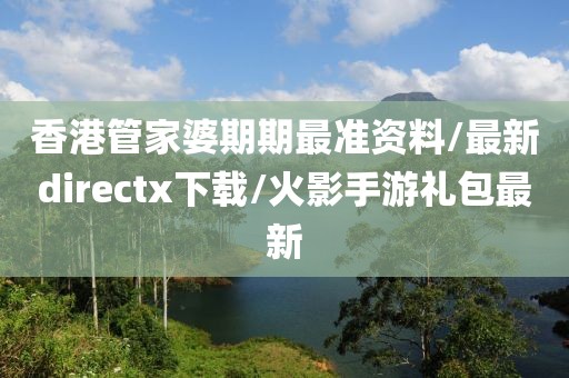 香港管家婆期期最準資料/最新directx下載/火影手游禮包最新