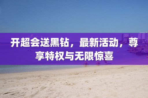 開(kāi)超會(huì)送黑鉆，最新活動(dòng)，尊享特權(quán)與無(wú)限驚喜