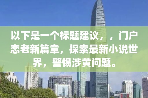 以下是一個(gè)標(biāo)題建議，，門戶戀老新篇章，探索最新小說世界，警惕涉黃問題。