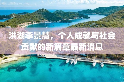 洪湖李景慧，個人成就與社會貢獻的新篇章最新消息