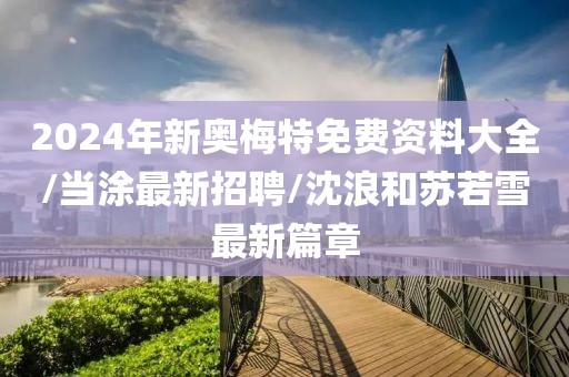 2024年新奧梅特免費(fèi)資料大全/當(dāng)涂最新招聘/沈浪和蘇若雪最新篇章
