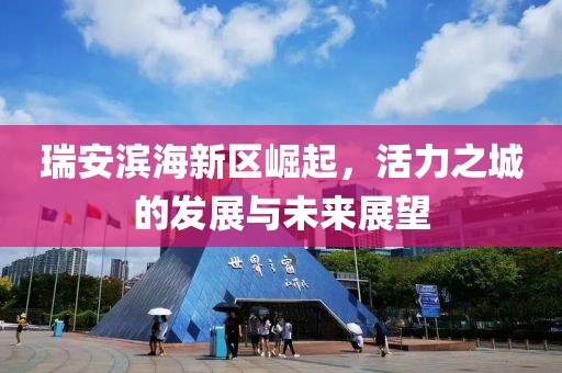 瑞安濱海新區(qū)崛起，活力之城的發(fā)展與未來展望