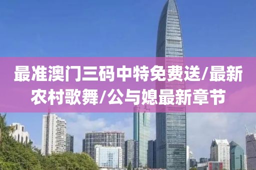 最準(zhǔn)澳門三碼中特免費送/最新農(nóng)村歌舞/公與媳最新章節(jié)