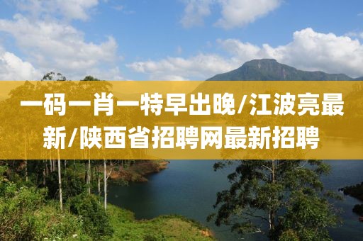一碼一肖一特早出晚/江波亮最新/陜西省招聘網(wǎng)最新招聘
