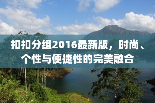 扣扣分組2016最新版，時(shí)尚、個(gè)性與便捷性的完美融合