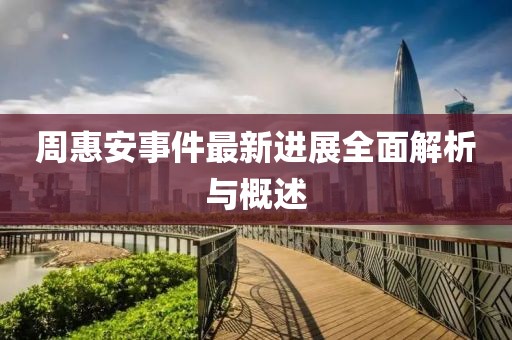 周惠安事件最新進(jìn)展全面解析與概述