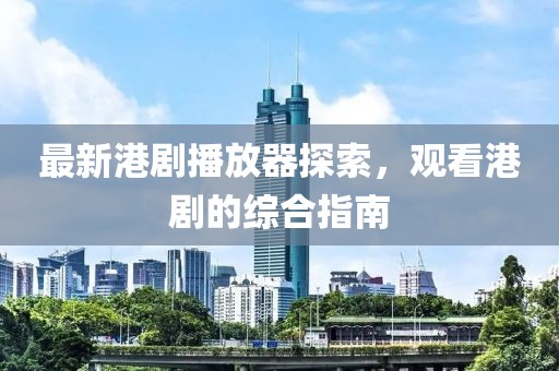 最新港劇播放器探索，觀看港劇的綜合指南
