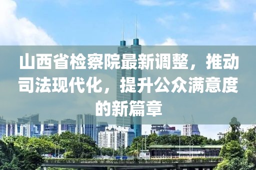 山西省檢察院最新調(diào)整，推動司法現(xiàn)代化，提升公眾滿意度的新篇章