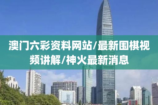 澳門六彩資料網站/最新圍棋視頻講解/神火最新消息