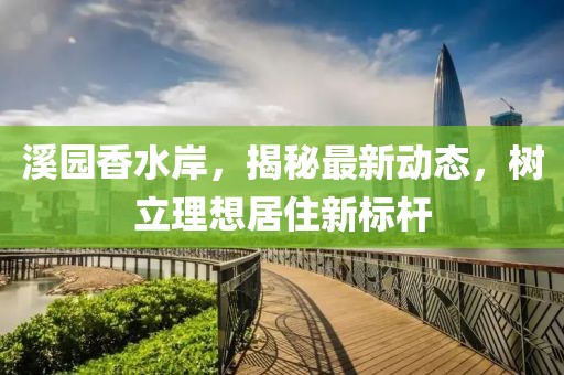 溪園香水岸，揭秘最新動態(tài)，樹立理想居住新標(biāo)桿