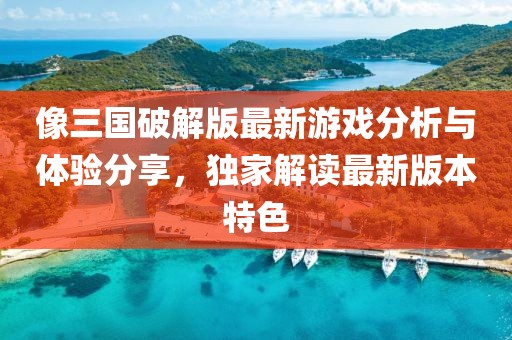 像三國(guó)破解版最新游戲分析與體驗(yàn)分享，獨(dú)家解讀最新版本特色