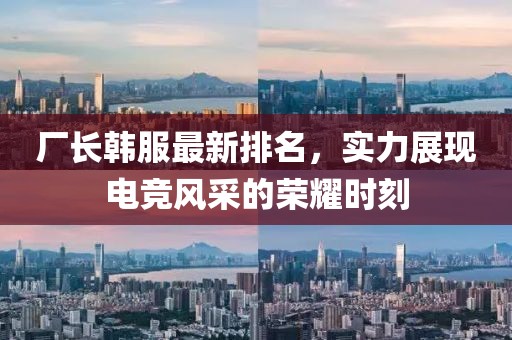 廠長韓服最新排名，實力展現(xiàn)電競風采的榮耀時刻