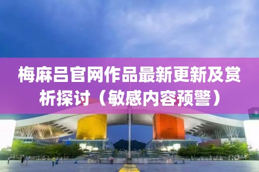 梅麻呂官網作品最新更新及賞析探討（敏感內容預警）