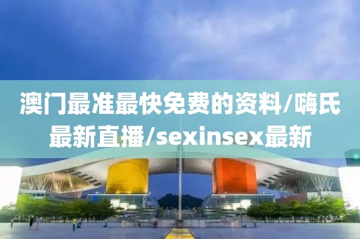 澳門最準(zhǔn)最快免費(fèi)的資料/嗨氏最新直播/sexinsex最新
