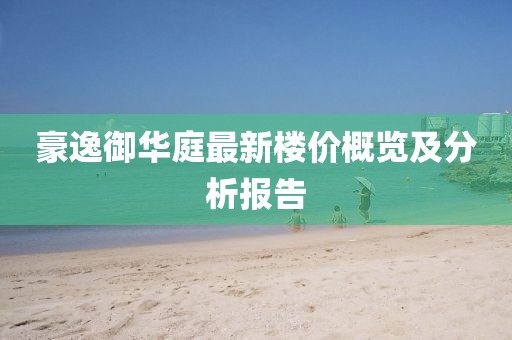 豪逸御華庭最新樓價概覽及分析報告