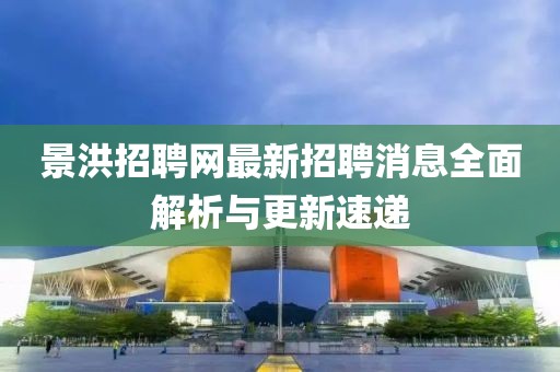 景洪招聘網(wǎng)最新招聘消息全面解析與更新速遞