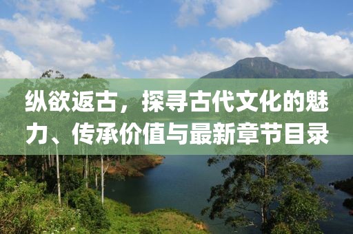 縱欲返古，探尋古代文化的魅力、傳承價值與最新章節(jié)目錄