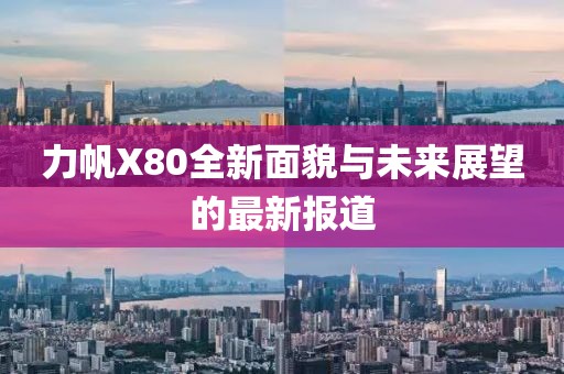 力帆X80全新面貌與未來(lái)展望的最新報(bào)道