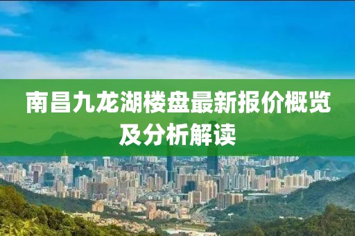 南昌九龍湖樓盤(pán)最新報(bào)價(jià)概覽及分析解讀