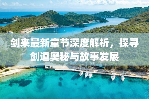 劍來最新章節(jié)深度解析，探尋劍道奧秘與故事發(fā)展