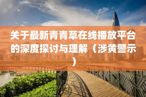 關(guān)于最新青青草在線播放平臺(tái)的深度探討與理解（涉黃警示）
