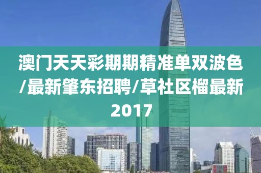 澳門天天彩期期精準(zhǔn)單雙波色/最新肇東招聘/草社區(qū)榴最新2017