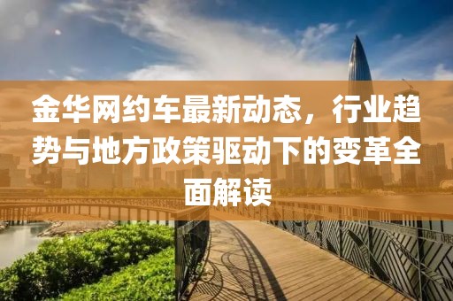 金華網(wǎng)約車最新動態(tài)，行業(yè)趨勢與地方政策驅動下的變革全面解讀