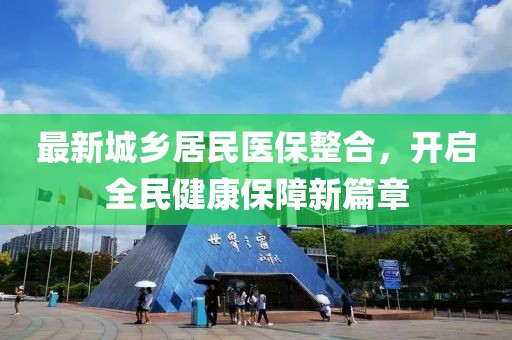 最新城鄉(xiāng)居民醫(yī)保整合，開啟全民健康保障新篇章