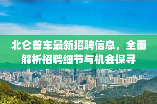 北侖普車最新招聘信息，全面解析招聘細節(jié)與機會探尋